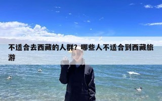 不适合去西藏的人群？哪些人不适合到西藏旅游