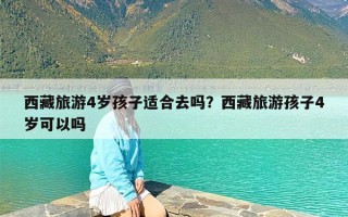 西藏旅游4岁孩子适合去吗？西藏旅游孩子4岁可以吗