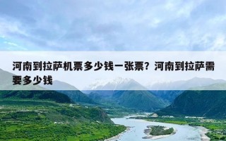 河南到拉萨机票多少钱一张票？河南到拉萨需要多少钱