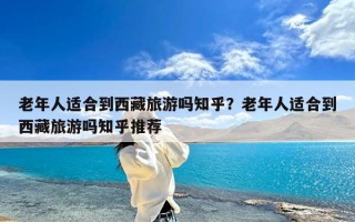 老年人适合到西藏旅游吗知乎？老年人适合到西藏旅游吗知乎推荐