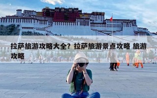 拉萨旅游攻略大全？拉萨旅游景点攻略 旅游攻略