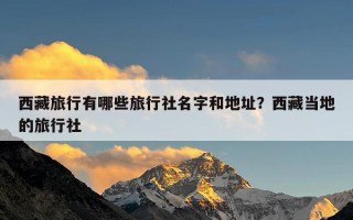 西藏旅行有哪些旅行社名字和地址？西藏当地的旅行社