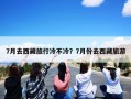 7月去西藏旅行冷不冷？7月份去西藏旅游