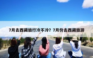 7月去西藏旅行冷不冷？7月份去西藏旅游