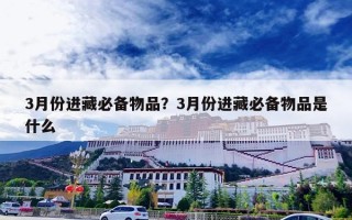 3月份进藏必备物品？3月份进藏必备物品是什么
