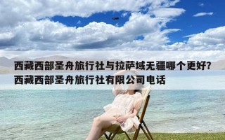 西藏西部圣舟旅行社与拉萨域无疆哪个更好？西藏西部圣舟旅行社有限公司电话