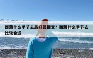 西藏什么季节去最好最便宜？西藏什么季节去比较合适
