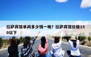 拉萨宾馆单间多少钱一晚？拉萨宾馆价格150以下