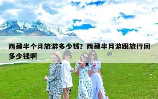 西藏半个月旅游多少钱？西藏半月游跟旅行团多少钱啊