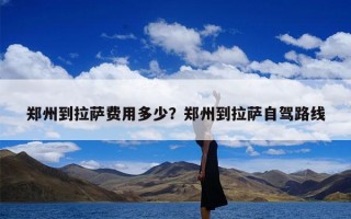 郑州到拉萨费用多少？郑州到拉萨自驾路线