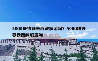 5000块钱够去西藏旅游吗？5000块钱够去西藏旅游吗