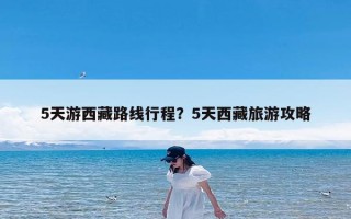 5天游西藏路线行程？5天西藏旅游攻略