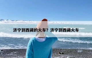 济宁到西藏的火车？济宁到西藏火车