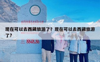 现在可以去西藏旅游了？现在可以去西藏旅游了?