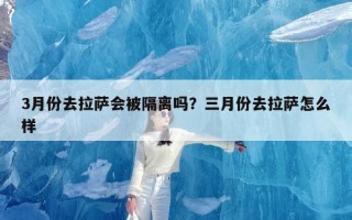 3月份去拉萨会被隔离吗？三月份去拉萨怎么样