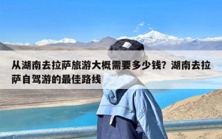 从湖南去拉萨旅游大概需要多少钱？湖南去拉萨自驾游的最佳路线