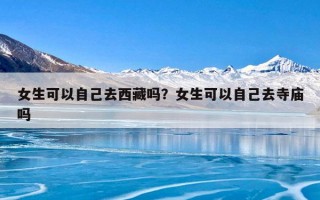 女生可以自己去西藏吗？女生可以自己去寺庙吗