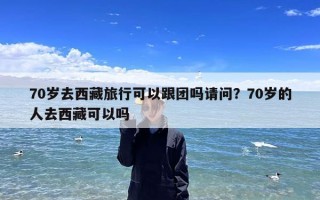 70岁去西藏旅行可以跟团吗请问？70岁的人去西藏可以吗