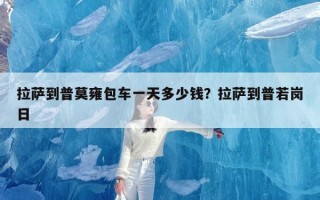 拉萨到普莫雍包车一天多少钱？拉萨到普若岗日