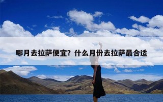 哪月去拉萨便宜？什么月份去拉萨最合适