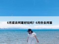 6月底去阿里好玩吗？6月份去阿里