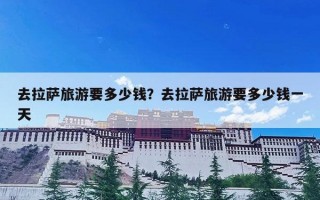 去拉萨旅游要多少钱？去拉萨旅游要多少钱一天