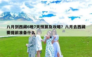 八月到西藏6晚7天预算及攻略？八月去西藏要提前准备什么