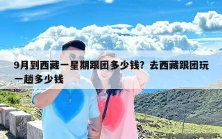 9月到西藏一星期跟团多少钱？去西藏跟团玩一趟多少钱