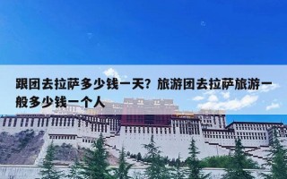 跟团去拉萨多少钱一天？旅游团去拉萨旅游一般多少钱一个人