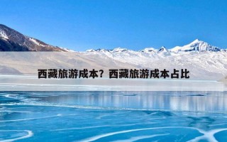 西藏旅游成本？西藏旅游成本占比