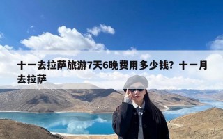十一去拉萨旅游7天6晚费用多少钱？十一月去拉萨