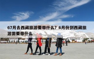 67月去西藏旅游要带什么？6月份到西藏旅游需要带什么