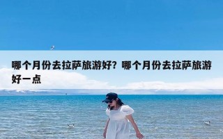 哪个月份去拉萨旅游好？哪个月份去拉萨旅游好一点