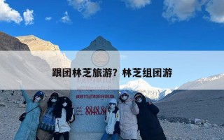 跟团林芝旅游？林芝组团游