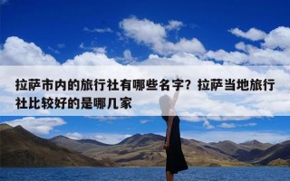 拉萨市内的旅行社有哪些名字？拉萨当地旅行社比较好的是哪几家