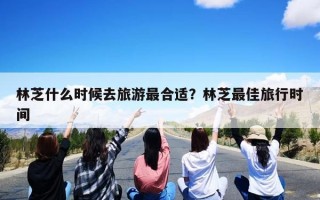 林芝什么时候去旅游最合适？林芝最佳旅行时间