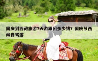 国庆到西藏旅游7天游跟团多少钱？国庆节西藏自驾游