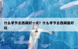 什么季节去西藏好一点？什么季节去西藏最好玩