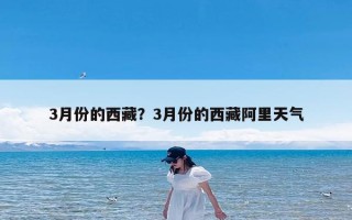 3月份的西藏？3月份的西藏阿里天气