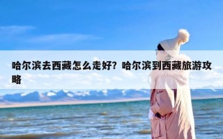 哈尔滨去西藏怎么走好？哈尔滨到西藏旅游攻略