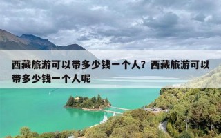 西藏旅游可以带多少钱一个人？西藏旅游可以带多少钱一个人呢