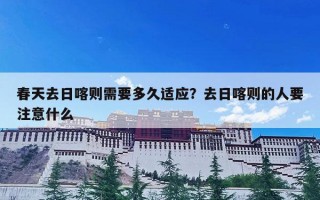 春天去日喀则需要多久适应？去日喀则的人要注意什么