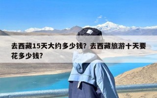 去西藏15天大约多少钱？去西藏旅游十天要花多少钱?