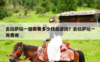 去拉萨玩一趟需要多少钱旅游团？去拉萨玩一周费用