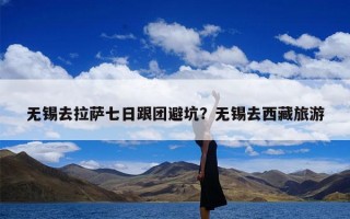 无锡去拉萨七日跟团避坑？无锡去西藏旅游