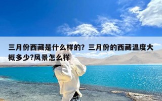 三月份西藏是什么样的？三月份的西藏温度大概多少?风景怎么样