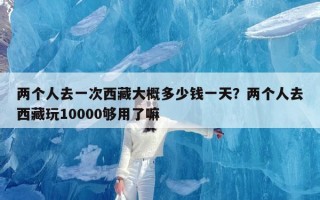 两个人去一次西藏大概多少钱一天？两个人去西藏玩10000够用了嘛