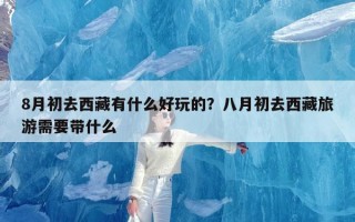 8月初去西藏有什么好玩的？八月初去西藏旅游需要带什么
