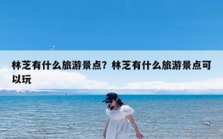 林芝有什么旅游景点？林芝有什么旅游景点可以玩