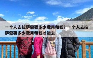 一个人去拉萨需要多少费用和钱？一个人去拉萨需要多少费用和钱才能去